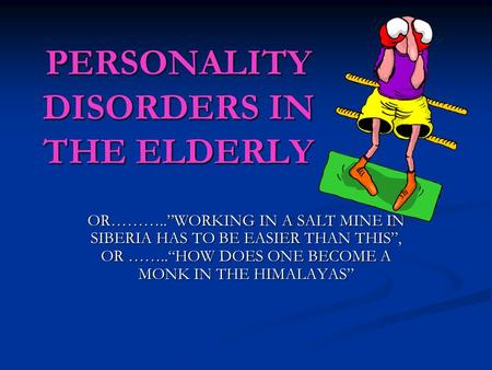 PERSONALITY DISORDERS IN THE ELDERLY OR………..WORKING IN A SALT MINE IN SIBERIA HAS TO BE EASIER THAN THIS, OR ……..HOW DOES ONE BECOME A MONK IN THE HIMALAYAS.