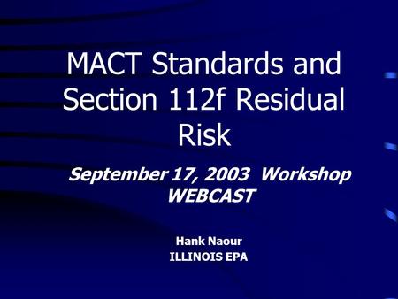 September 17, 2003 Workshop WEBCAST Hank Naour ILLINOIS EPA MACT Standards and Section 112f Residual Risk.