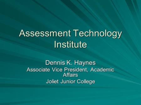Assessment Technology Institute Dennis K. Haynes Associate Vice President, Academic Affairs Joliet Junior College.