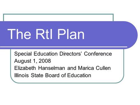 The RtI Plan Special Education Directors Conference August 1, 2008 Elizabeth Hanselman and Marica Cullen Illinois State Board of Education.