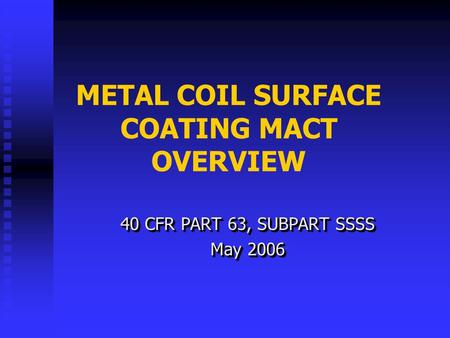 METAL COIL SURFACE COATING MACT OVERVIEW 40 CFR PART 63, SUBPART SSSS May 2006 40 CFR PART 63, SUBPART SSSS May 2006.