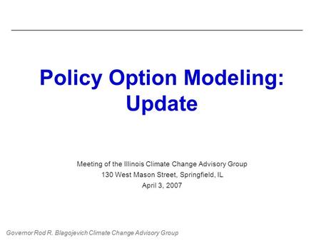 Governor Rod R. Blagojevich Climate Change Advisory Group Policy Option Modeling: Update Meeting of the Illinois Climate Change Advisory Group 130 West.