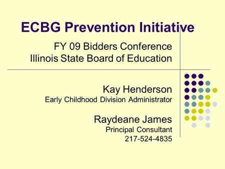 ECBG Prevention Initiative FY 09 Bidders Conference Illinois State Board of Education Kay Henderson Early Childhood Division Administrator Raydeane James.