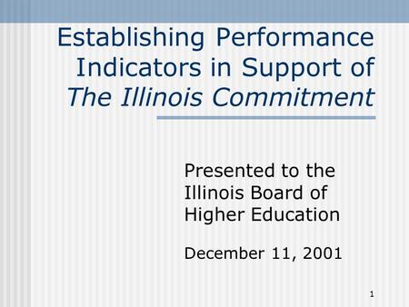 1 Establishing Performance Indicators in Support of The Illinois Commitment Presented to the Illinois Board of Higher Education December 11, 2001.