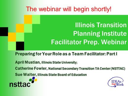 Illinois Transition Planning Institute Facilitator Prep. Webinar Preparing for Your Role as a Team Facilitator: Part I April Mustian, Illinois State University;