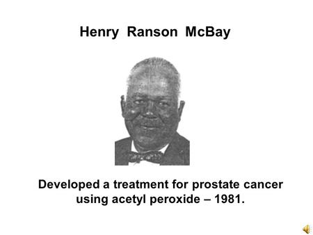 Henry Ranson McBay Developed a treatment for prostate cancer using acetyl peroxide – 1981.