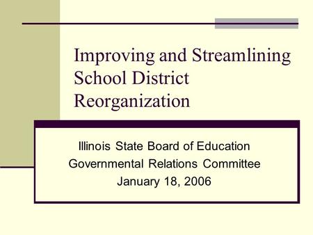 Improving and Streamlining School District Reorganization Illinois State Board of Education Governmental Relations Committee January 18, 2006.