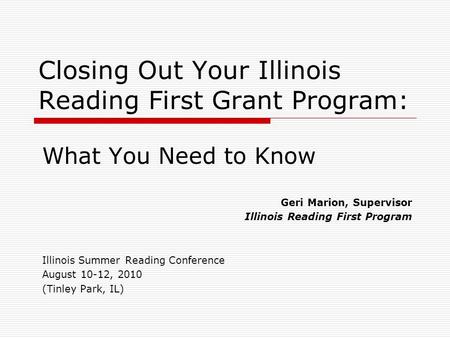 Closing Out Your Illinois Reading First Grant Program: What You Need to Know Geri Marion, Supervisor Illinois Reading First Program Illinois Summer Reading.