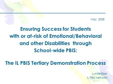 May 2008 Ensuring Success for Students with or at-risk of Emotional/Behavioral and other Disabilities through School-wide PBIS: The IL PBIS Tertiary Demonstration.
