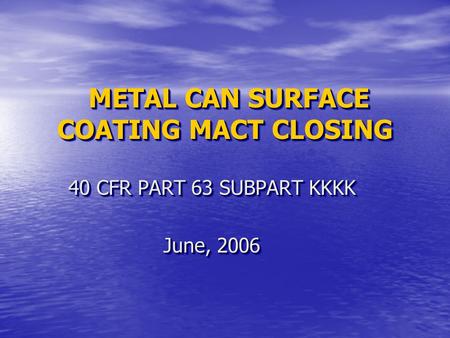 METAL CAN SURFACE COATING MACT CLOSING METAL CAN SURFACE COATING MACT CLOSING 40 CFR PART 63 SUBPART KKKK June, 2006 40 CFR PART 63 SUBPART KKKK June,