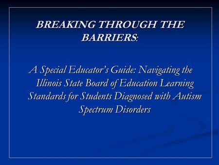 BREAKING THROUGH THE BARRIERS: A Special Educators Guide: Navigating the Illinois State Board of Education Learning Standards for Students Diagnosed with.