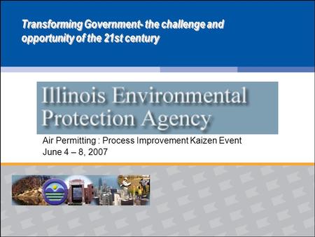 Air Permitting : Process Improvement Kaizen Event June 4 – 8, 2007 Transforming Government- the challenge and opportunity of the 21st century.