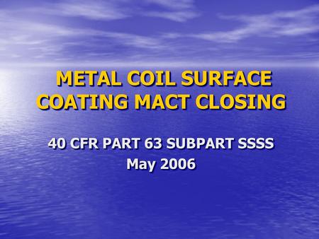 METAL COIL SURFACE COATING MACT CLOSING METAL COIL SURFACE COATING MACT CLOSING 40 CFR PART 63 SUBPART SSSS May 2006 40 CFR PART 63 SUBPART SSSS May 2006.