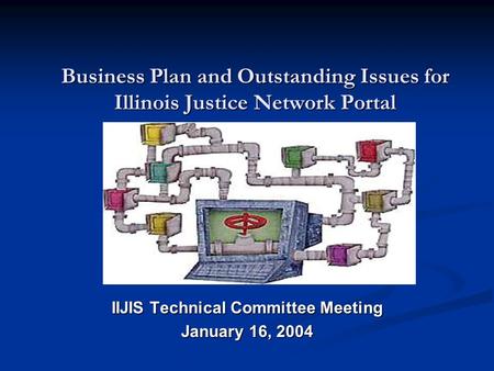 Business Plan and Outstanding Issues for Illinois Justice Network Portal IIJIS Technical Committee Meeting January 16, 2004.