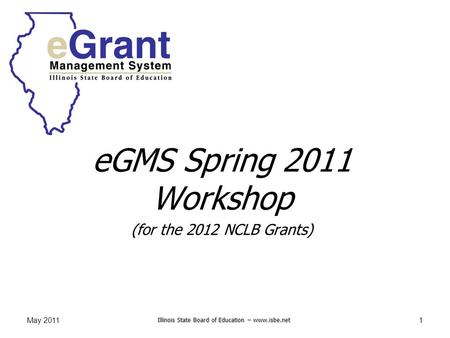 Illinois State Board of Education – www.isbe.net May 20111 eGMS Spring 2011 Workshop (for the 2012 NCLB Grants)