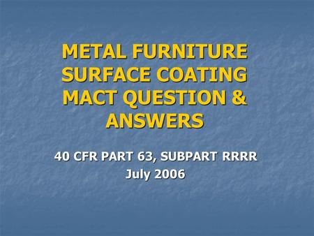 METAL FURNITURE SURFACE COATING MACT QUESTION & ANSWERS 40 CFR PART 63, SUBPART RRRR July 2006.