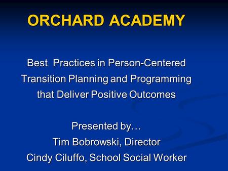 ORCHARD ACADEMY Best Practices in Person-Centered Transition Planning and Programming that Deliver Positive Outcomes Presented by… Tim Bobrowski, Director.
