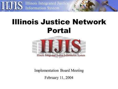 Illinois Justice Network Portal Implementation Board Meeting February 11, 2004.