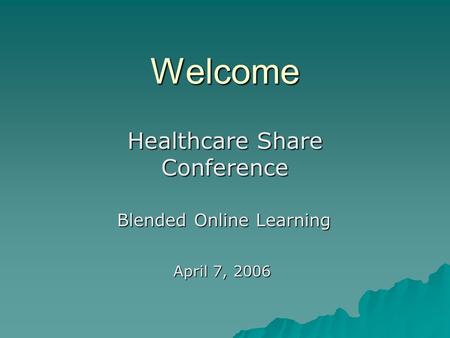 Welcome Healthcare Share Conference Blended Online Learning April 7, 2006.