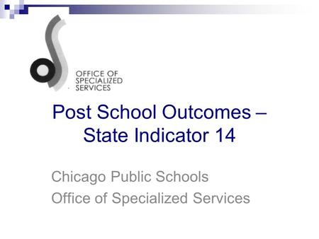 Post School Outcomes – State Indicator 14 Chicago Public Schools Office of Specialized Services.