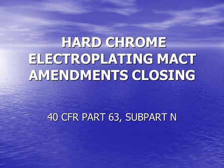 HARD CHROME ELECTROPLATING MACT AMENDMENTS CLOSING HARD CHROME ELECTROPLATING MACT AMENDMENTS CLOSING 40 CFR PART 63, SUBPART N.