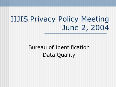 IIJIS Privacy Policy Meeting June 2, 2004 Bureau of Identification Data Quality.