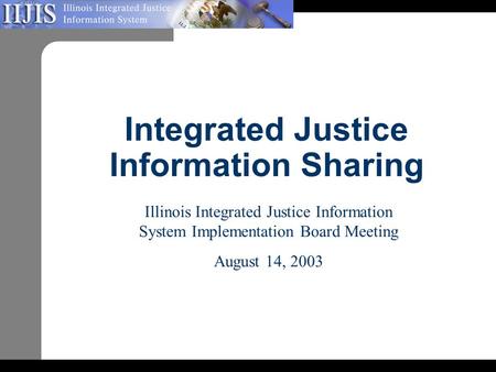 Integrated Justice Information Sharing Illinois Integrated Justice Information System Implementation Board Meeting August 14, 2003.