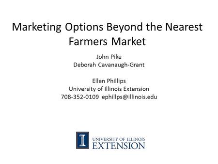 Marketing Options Beyond the Nearest Farmers Market John Pike Deborah Cavanaugh-Grant Ellen Phillips University of Illinois Extension 708-352-0109