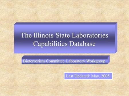 The Illinois State Laboratories Capabilities Database Last Updated: May, 2005 Bioterrorism Committee Laboratory Workgroup.