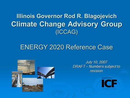 Illinois Governor Rod R. Blagojevich Climate Change Advisory Group (ICCAG) ENERGY 2020 Reference Case July 10, 2007 DRAFT – Numbers subject to revision.