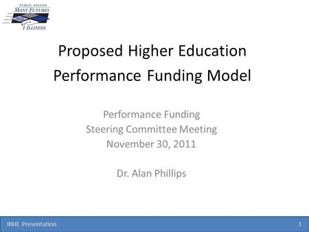 IBHE Presentation 1 Proposed Higher Education Performance Funding Model Performance Funding Steering Committee Meeting November 30, 2011 Dr. Alan Phillips.