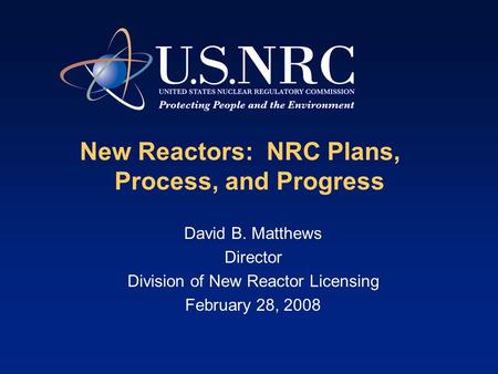 New Reactors: NRC Plans, Process, and Progress David B. Matthews Director Division of New Reactor Licensing February 28, 2008.