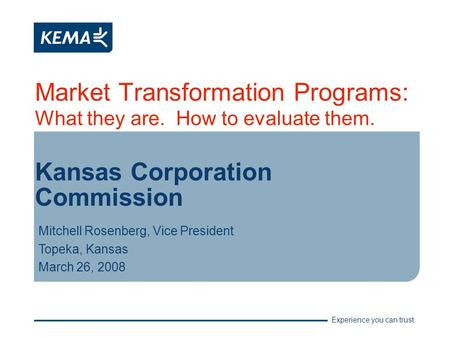 Experience you can trust. Market Transformation Programs: What they are. How to evaluate them. Kansas Corporation Commission Mitchell Rosenberg, Vice President.