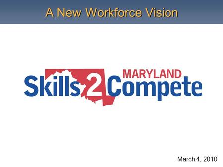 A New Workforce Vision March 4, 2010. What is Skills2Compete Maryland? Skills2Compete Maryland (S2C) is a new skills vision designed to: increase post-secondary.