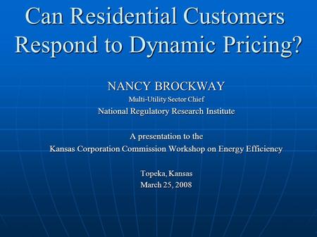 Can Residential Customers Respond to Dynamic Pricing? NANCY BROCKWAY Multi-Utility Sector Chief National Regulatory Research Institute A presentation to.