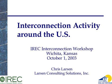 Larsen Consulting Solutions, 2003. Interconnection Activity around the U.S. IREC Interconnection Workshop Wichita, Kansas October 1, 2003 Chris Larsen.