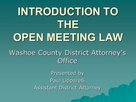 INTRODUCTION TO THE OPEN MEETING LAW Washoe County District Attorneys Office Presented by Paul Lipparelli Assistant District Attorney.