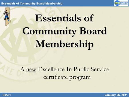 Slide 1 January 26, 2011 Essentials of Community Board Membership A new Excellence In Public Service certificate program.