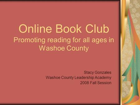 Online Book Club Promoting reading for all ages in Washoe County Stacy Gonzales Washoe County Leadership Academy 2008 Fall Session.