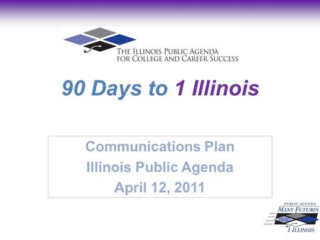 90 Days to 1 Illinois Communications Plan Illinois Public Agenda April 12, 2011.