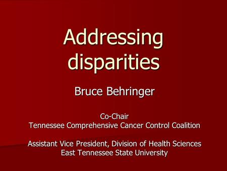 Addressing disparities Bruce Behringer Co-Chair Tennessee Comprehensive Cancer Control Coalition Assistant Vice President, Division of Health Sciences.