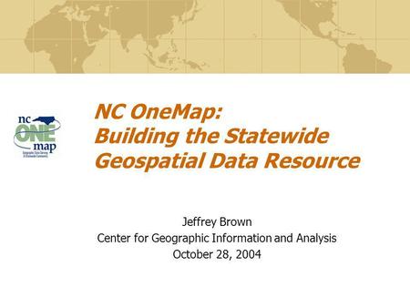 NC OneMap: Building the Statewide Geospatial Data Resource Jeffrey Brown Center for Geographic Information and Analysis October 28, 2004.