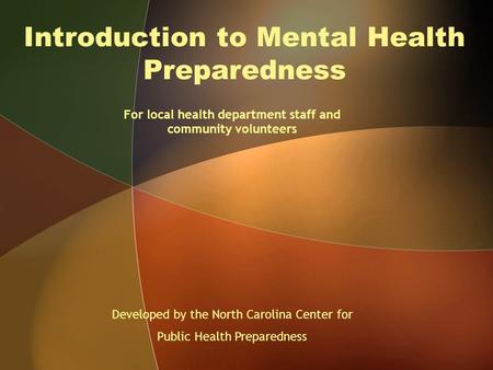 Introduction to Mental Health Preparedness For local health department staff and community volunteers Developed by the North Carolina Center for Public.