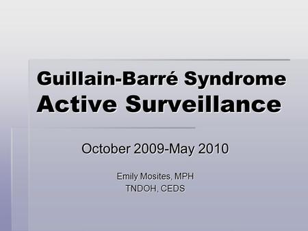 Guillain-Barré Syndrome Active Surveillance October 2009-May 2010 Emily Mosites, MPH TNDOH, CEDS.