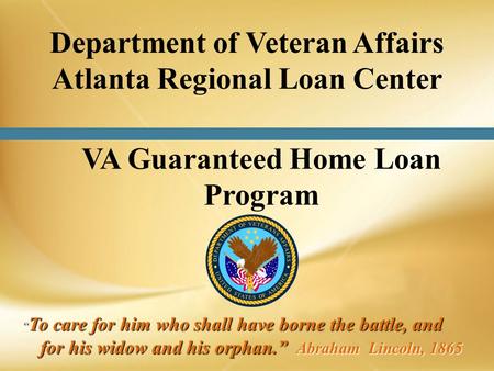 VA Guaranteed Home Loan Program To care for him who shall have borne the battle, and for his widow and his orphan. Abraham Lincoln, 1865 To care for him.
