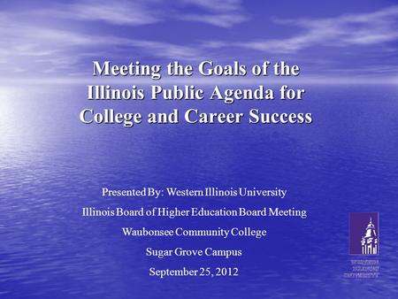 Meeting the Goals of the Illinois Public Agenda for College and Career Success Presented By: Western Illinois University Illinois Board of Higher Education.