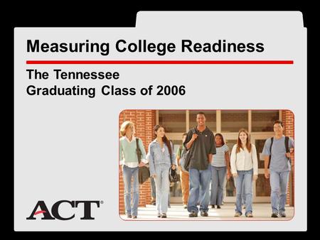 ® The Tennessee Graduating Class of 2006 Measuring College Readiness.