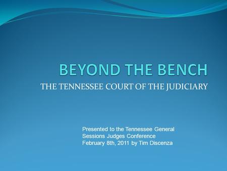 THE TENNESSEE COURT OF THE JUDICIARY Presented to the Tennessee General Sessions Judges Conference February 8th, 2011 by Tim Discenza.
