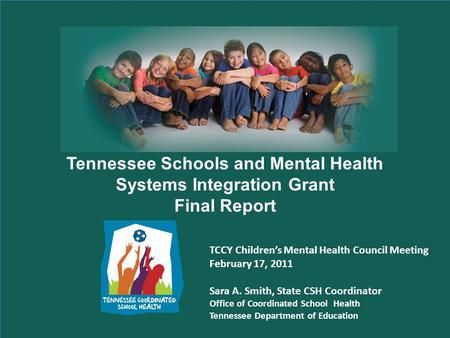 Tennessee Schools and Mental Health Systems Integration Grant Final Report TCCY Childrens Mental Health Council Meeting February 17, 2011 Sara A. Smith,
