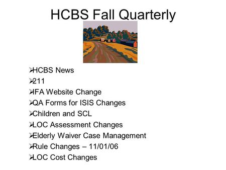 HCBS Fall Quarterly HCBS News 211 IFA Website Change QA Forms for ISIS Changes Children and SCL LOC Assessment Changes Elderly Waiver Case Management Rule.